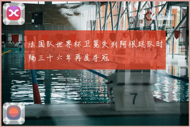 法国队世界杯卫冕失利阿根廷队时隔三十六年再度夺冠