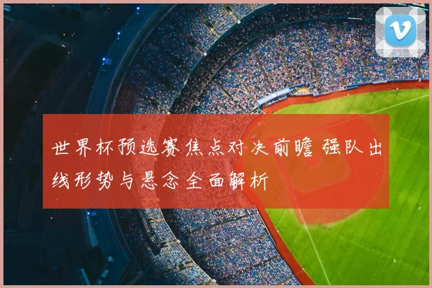 世界杯预选赛焦点对决前瞻 强队出线形势与悬念全面解析