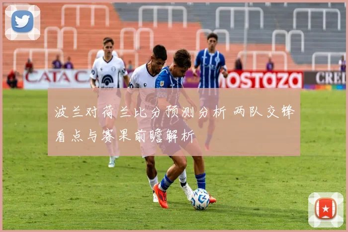 波兰对荷兰比分预测分析 两队交锋看点与赛果前瞻解析