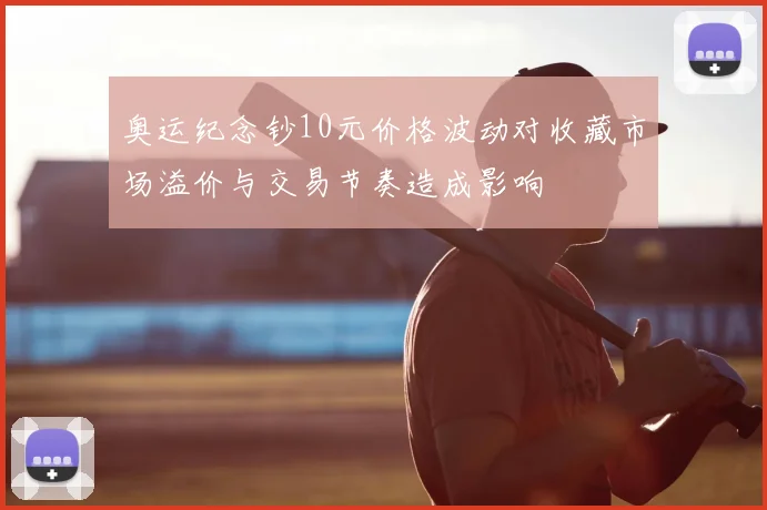 奥运纪念钞10元价格波动对收藏市场溢价与交易节奏造成影响