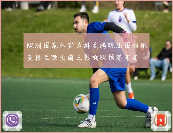 欧洲国家队实力排名揭晓法国领跑英格兰跌出前三影响欧预赛布局