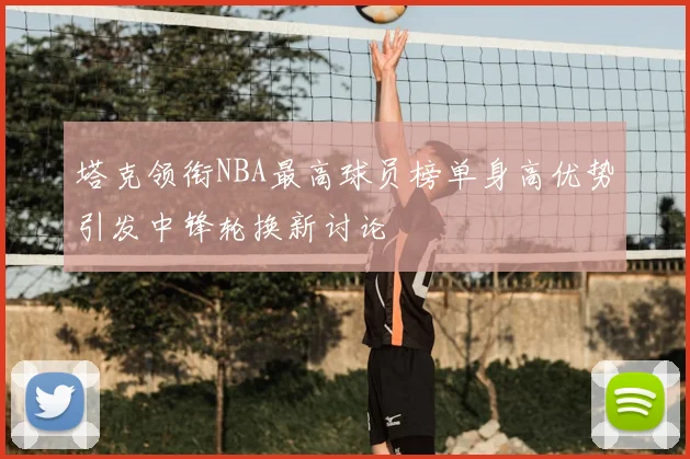 塔克领衔NBA最高球员榜单身高优势引发中锋轮换新讨论