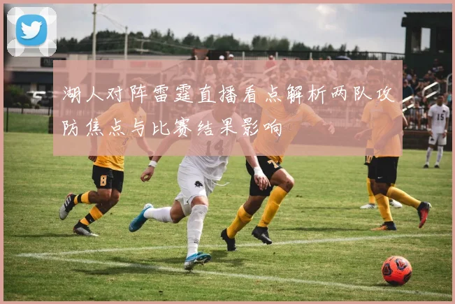 湖人对阵雷霆直播看点解析两队攻防焦点与比赛结果影响