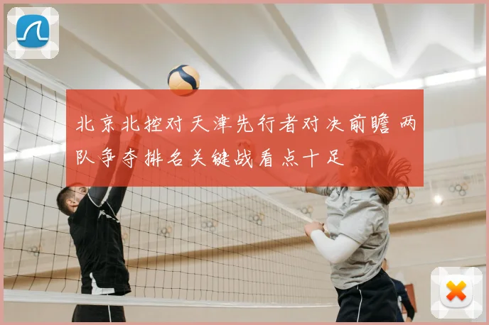 北京北控对天津先行者对决前瞻 两队争夺排名关键战看点十足