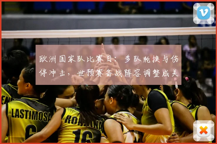 欧洲国家队比赛日：多队轮换与伤停冲击，世预赛备战阵容调整成关注点