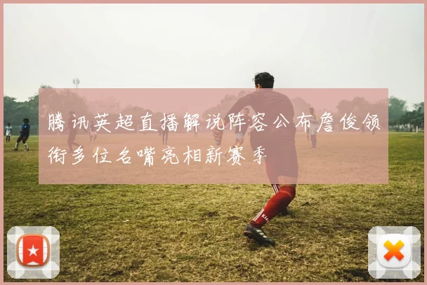 腾讯英超直播解说阵容公布詹俊领衔多位名嘴亮相新赛季