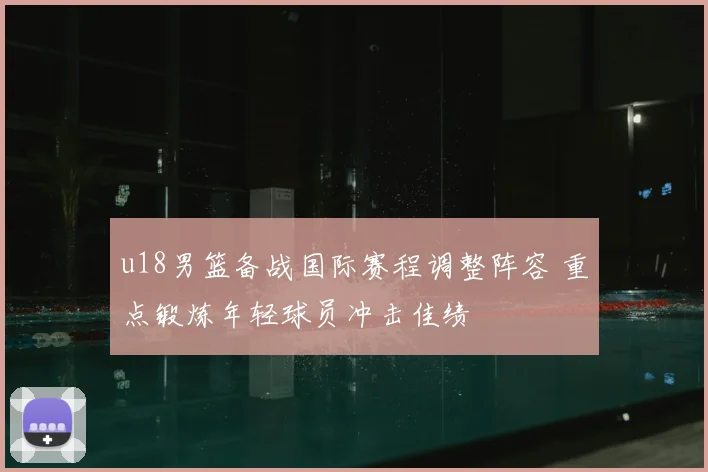 u18男篮备战国际赛程调整阵容 重点锻炼年轻球员冲击佳绩