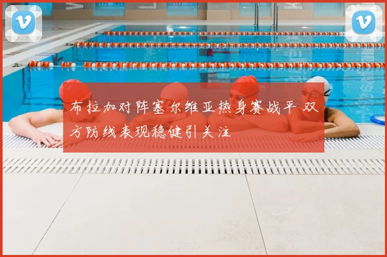 布拉加对阵塞尔维亚热身赛战平 双方防线表现稳健引关注