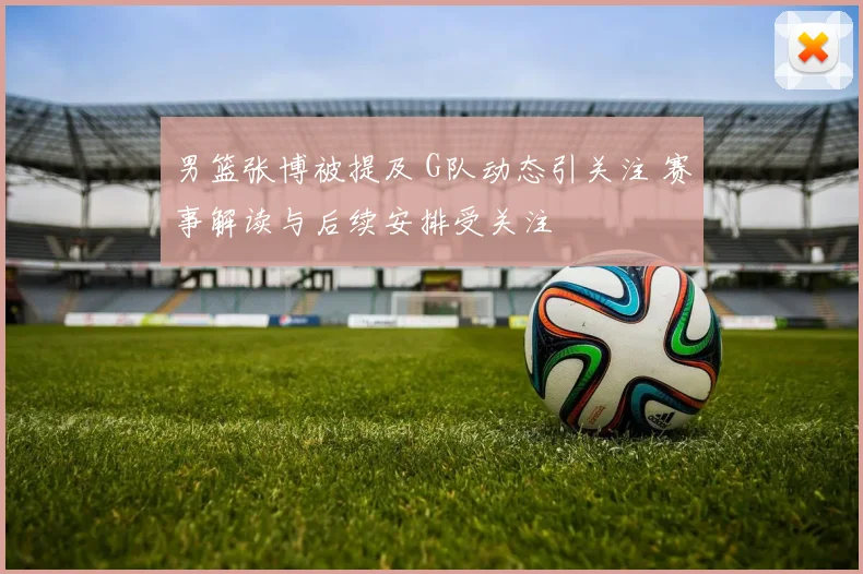 男篮张博被提及 G队动态引关注 赛事解读与后续安排受关注