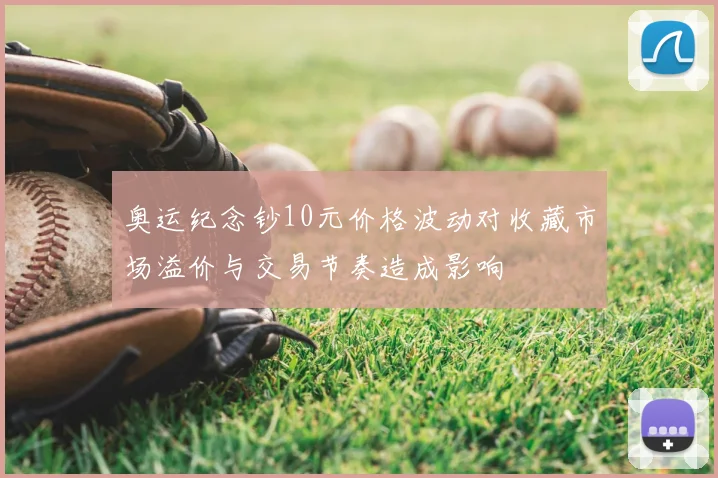 奥运纪念钞10元价格波动对收藏市场溢价与交易节奏造成影响
