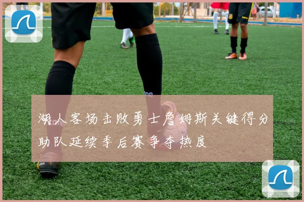 湖人客场击败勇士詹姆斯关键得分助队延续季后赛争夺热度