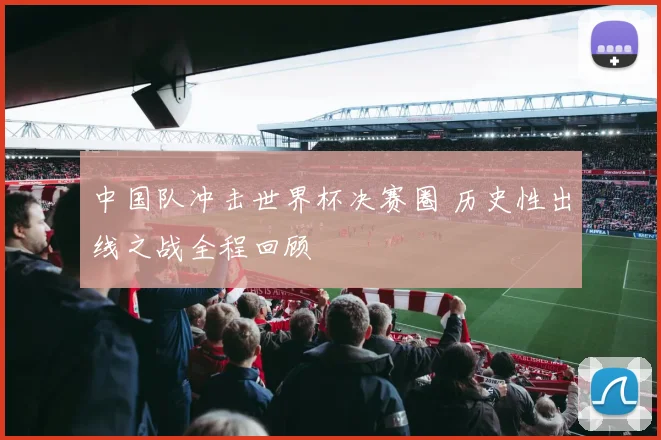 中国队冲击世界杯决赛圈 历史性出线之战全程回顾