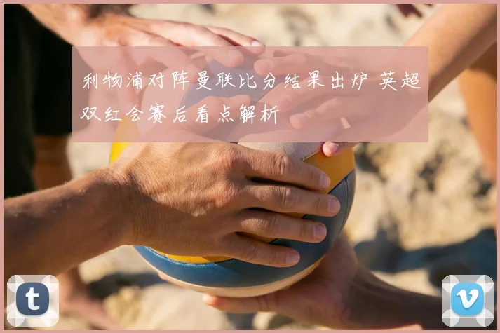 利物浦对阵曼联比分结果出炉 英超双红会赛后看点解析