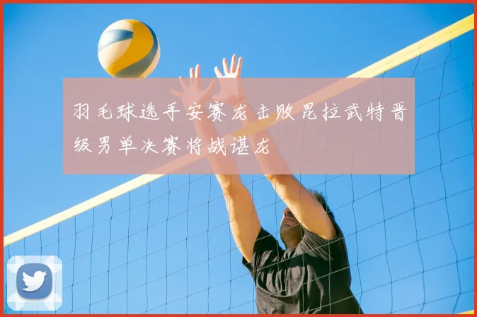 羽毛球选手安赛龙击败昆拉武特晋级男单决赛将战谌龙