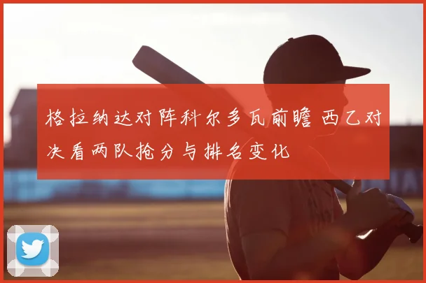 格拉纳达对阵科尔多瓦前瞻 西乙对决看两队抢分与排名变化
