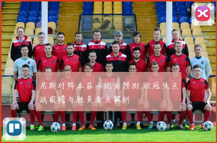 尼斯对阵本菲卡比分预测 欧冠焦点战前瞻与胜负看点解析