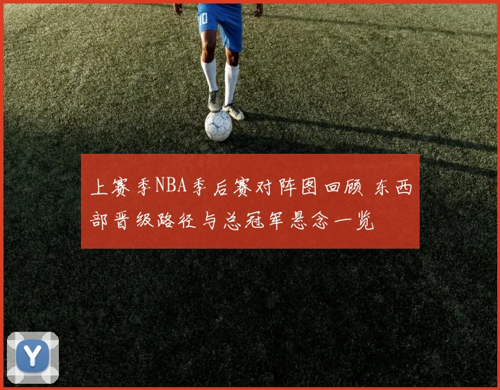 上赛季NBA季后赛对阵图回顾 东西部晋级路径与总冠军悬念一览