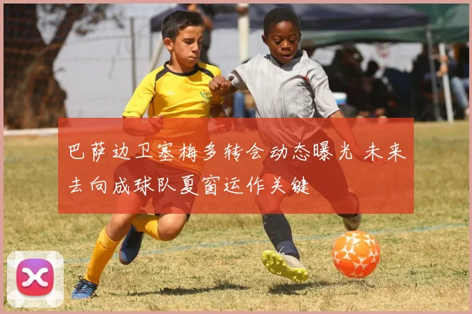 巴萨边卫塞梅多转会动态曝光 未来去向成球队夏窗运作关键