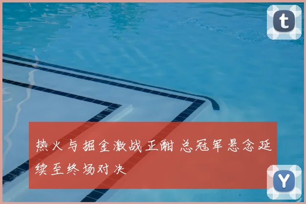 热火与掘金激战正酣 总冠军悬念延续至终场对决