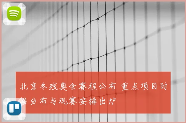 北京冬残奥会赛程公布 重点项目时间分布与观赛安排出炉