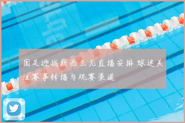 国足迎战新西兰无直播安排 球迷关注赛事转播与观赛渠道