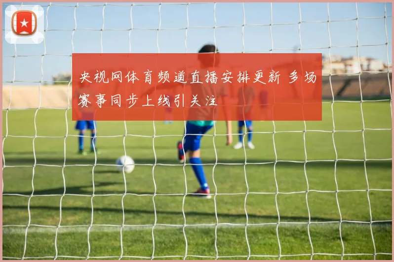 央视网体育频道直播安排更新 多场赛事同步上线引关注