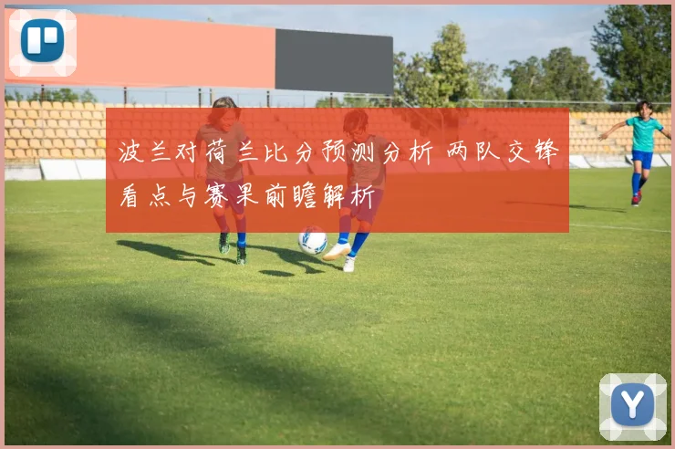 波兰对荷兰比分预测分析 两队交锋看点与赛果前瞻解析