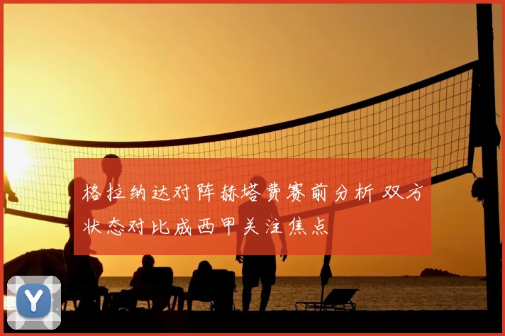 格拉纳达对阵赫塔费赛前分析 双方状态对比成西甲关注焦点