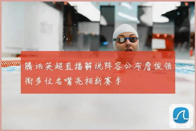 腾讯英超直播解说阵容公布詹俊领衔多位名嘴亮相新赛季