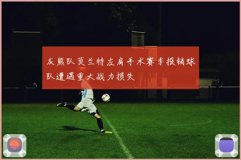 灰熊队莫兰特左肩手术赛季报销球队遭遇重大战力损失