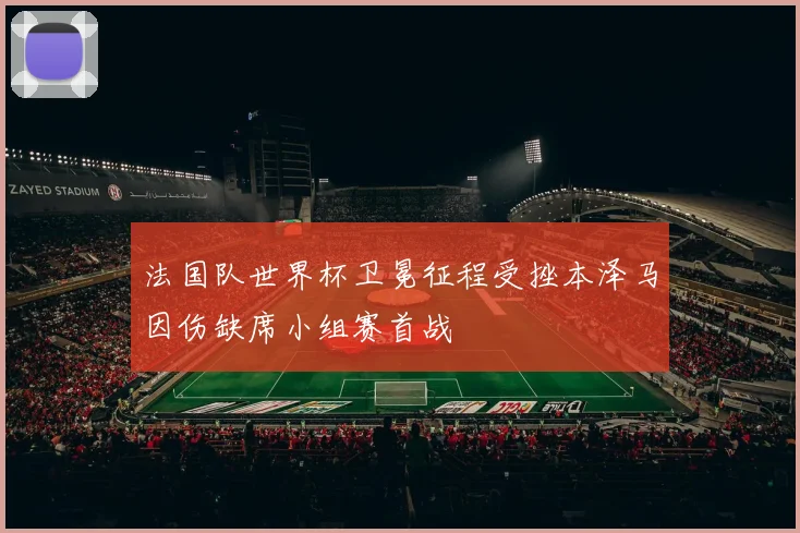 法国队世界杯卫冕征程受挫本泽马因伤缺席小组赛首战