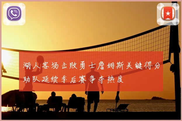 湖人客场击败勇士詹姆斯关键得分助队延续季后赛争夺热度