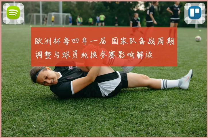 欧洲杯每四年一届 国家队备战周期调整与球员轮换参赛影响解读