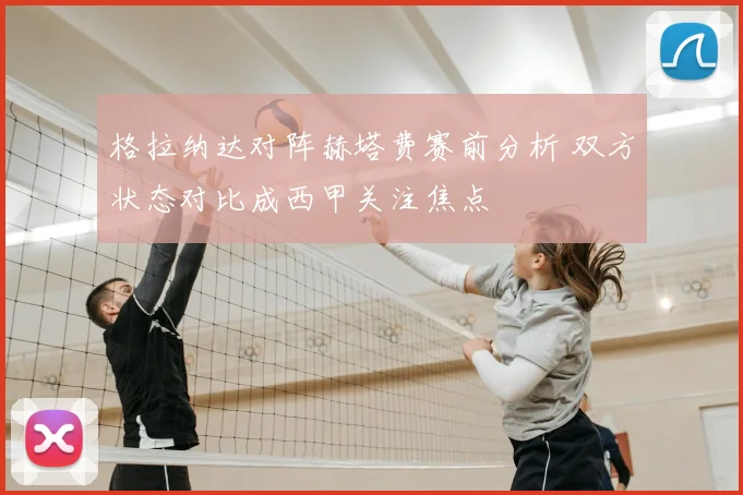 格拉纳达对阵赫塔费赛前分析 双方状态对比成西甲关注焦点