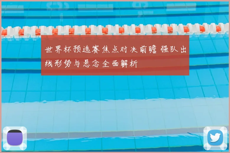 世界杯预选赛焦点对决前瞻 强队出线形势与悬念全面解析
