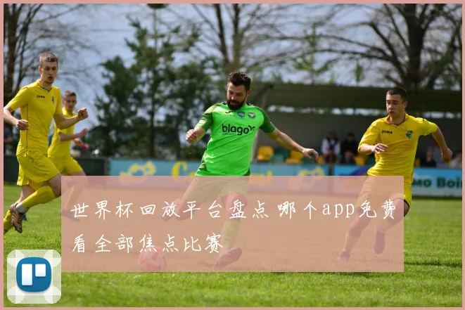 世界杯回放平台盘点 哪个app免费看全部焦点比赛