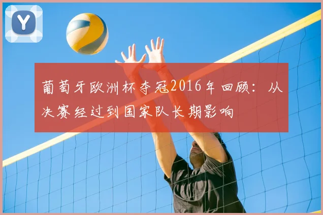 葡萄牙欧洲杯夺冠2016年回顾：从决赛经过到国家队长期影响