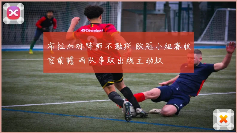 布拉加对阵那不勒斯 欧冠小组赛收官前瞻 两队争取出线主动权