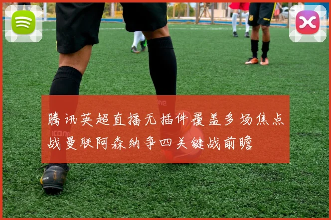 腾讯英超直播无插件覆盖多场焦点战曼联阿森纳争四关键战前瞻