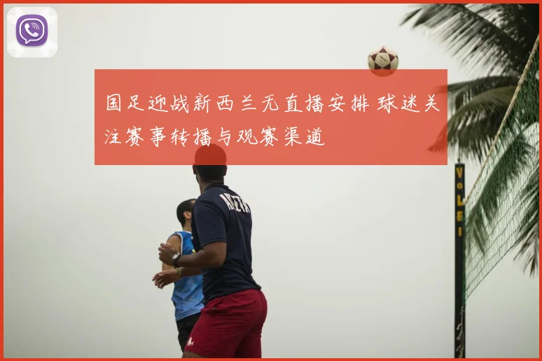 国足迎战新西兰无直播安排 球迷关注赛事转播与观赛渠道