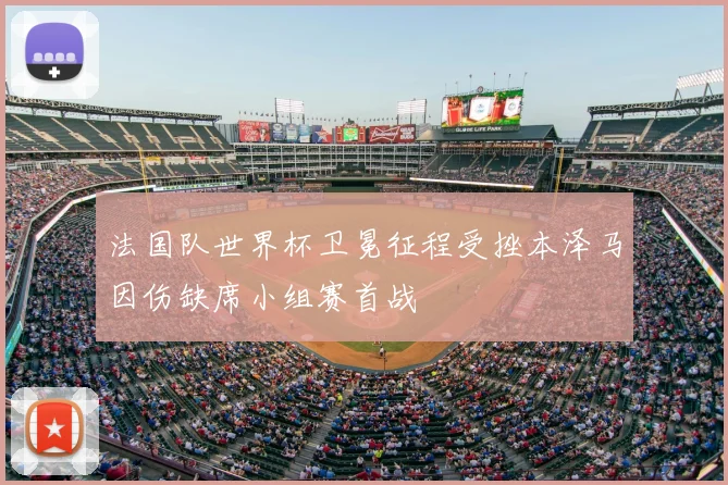 法国队世界杯卫冕征程受挫本泽马因伤缺席小组赛首战