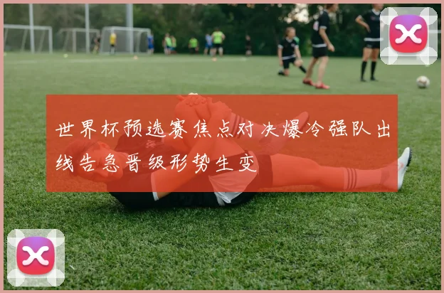 世界杯预选赛焦点对决爆冷强队出线告急晋级形势生变