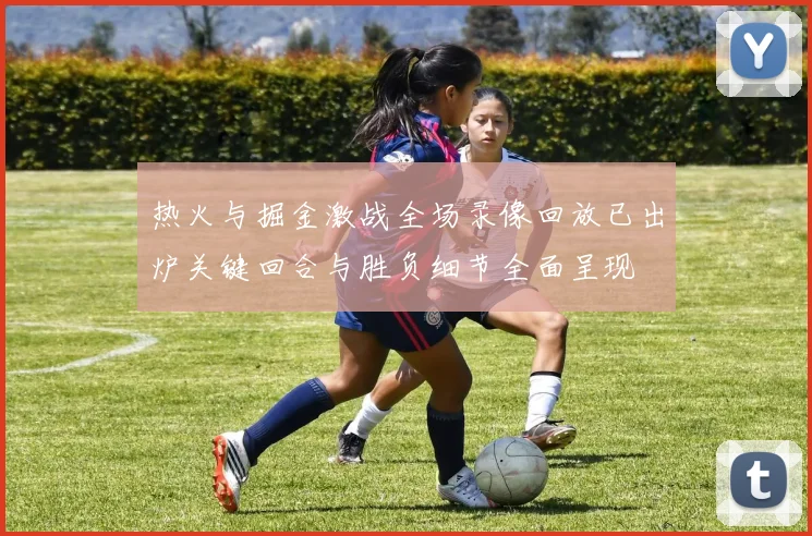 热火与掘金激战全场录像回放已出炉关键回合与胜负细节全面呈现