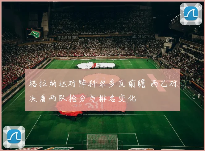 格拉纳达对阵科尔多瓦前瞻 西乙对决看两队抢分与排名变化