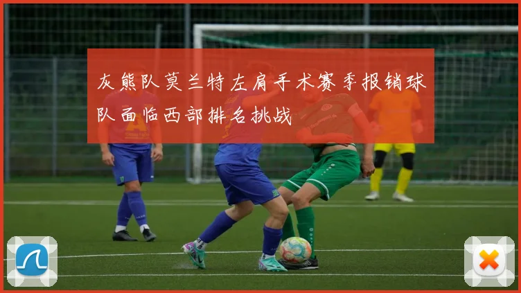 灰熊队莫兰特左肩手术赛季报销球队面临西部排名挑战