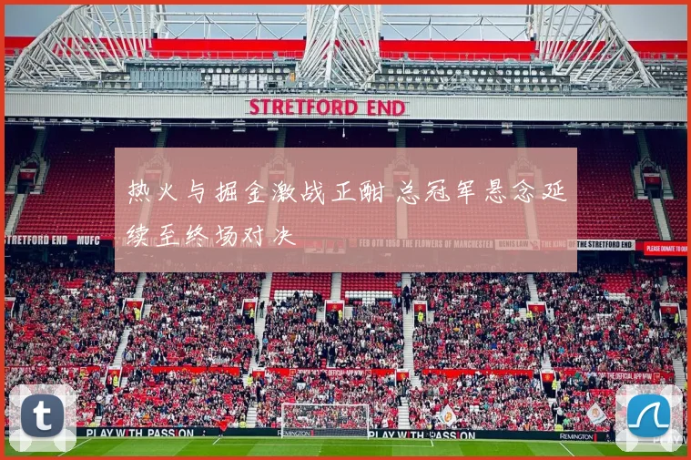 热火与掘金激战正酣 总冠军悬念延续至终场对决