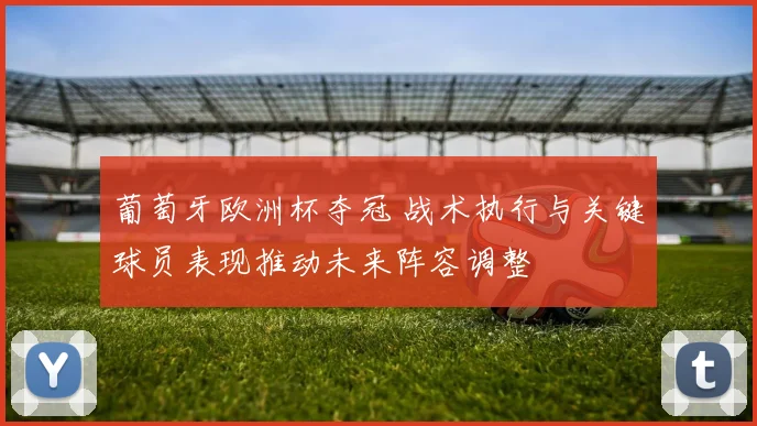 葡萄牙欧洲杯夺冠 战术执行与关键球员表现推动未来阵容调整