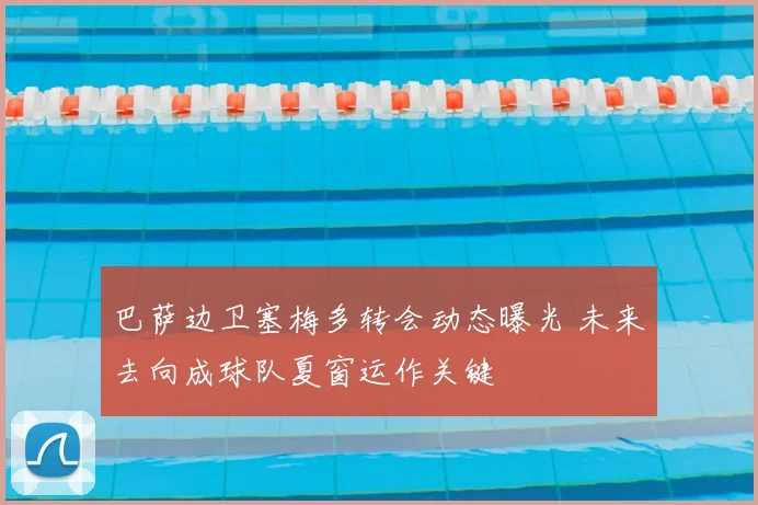 巴萨边卫塞梅多转会动态曝光 未来去向成球队夏窗运作关键