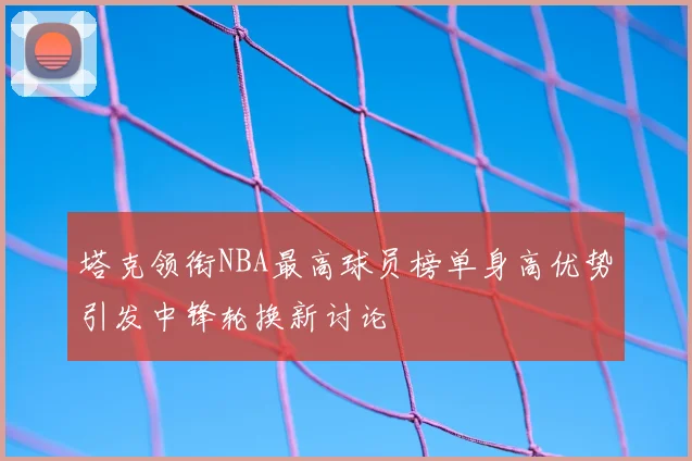 塔克领衔NBA最高球员榜单身高优势引发中锋轮换新讨论