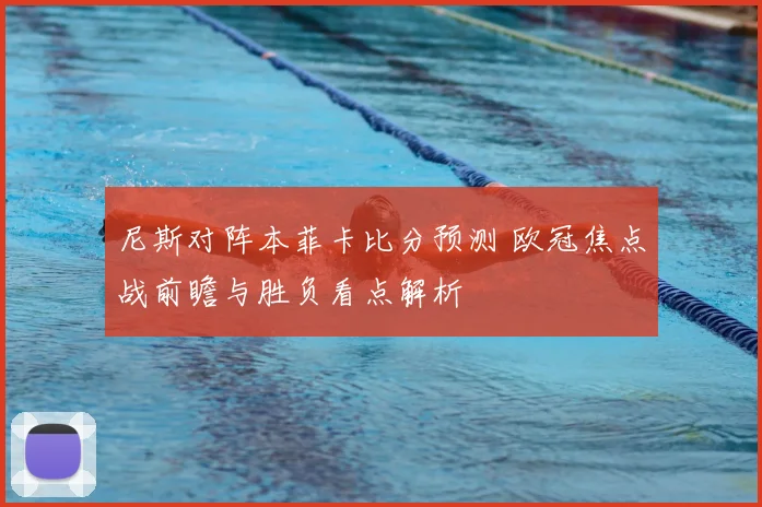 尼斯对阵本菲卡比分预测 欧冠焦点战前瞻与胜负看点解析